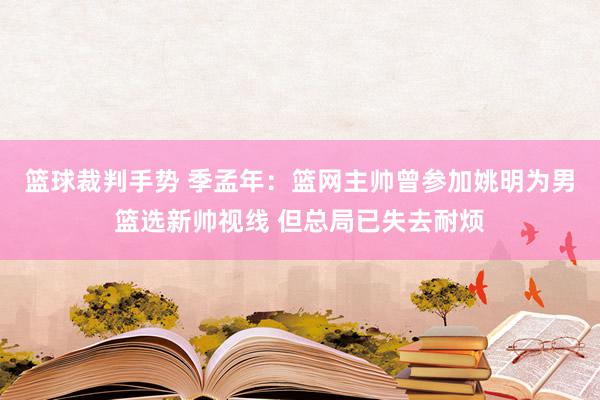 篮球裁判手势 季孟年：篮网主帅曾参加姚明为男篮选新帅视线 但总局已失去耐烦