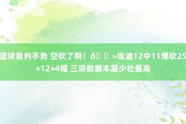 篮球裁判手势 空砍了啊！🐻埃迪12中11爆砍25+12+4帽 三项数据本届少壮最高