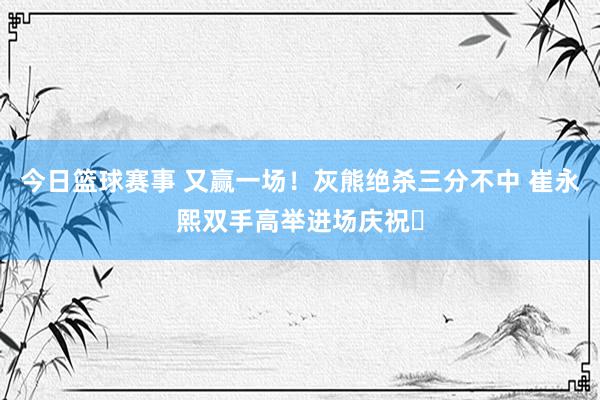 今日篮球赛事 又赢一场！灰熊绝杀三分不中 崔永熙双手高举进场庆祝✊