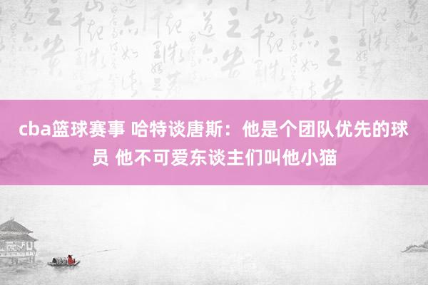 cba篮球赛事 哈特谈唐斯：他是个团队优先的球员 他不可爱东谈主们叫他小猫