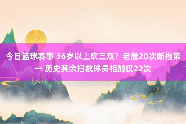 今日篮球赛事 36岁以上砍三双？老詹20次断档第一 历史其余扫数球员相加仅22次