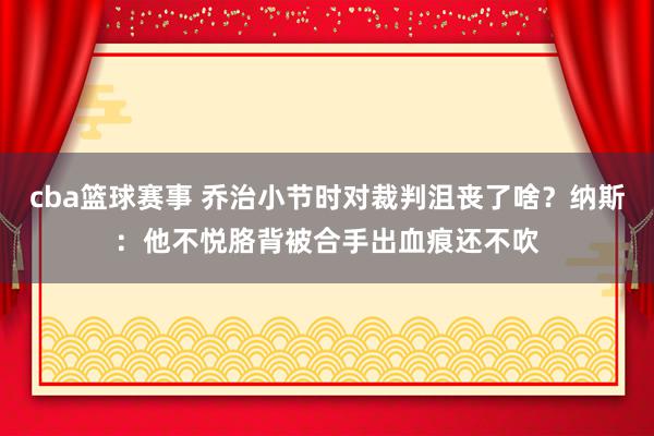 cba篮球赛事 乔治小节时对裁判沮丧了啥？纳斯：他不悦胳背被合手出血痕还不吹