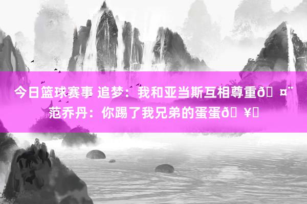 今日篮球赛事 追梦：我和亚当斯互相尊重🤨范乔丹：你踢了我兄弟的蛋蛋🥚