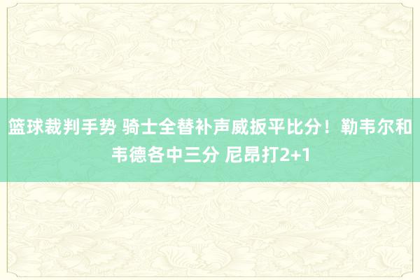 篮球裁判手势 骑士全替补声威扳平比分！勒韦尔和韦德各中三分 尼昂打2+1