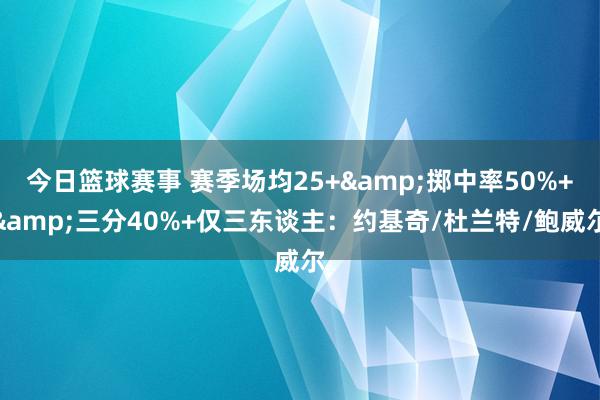 今日篮球赛事 赛季场均25+&掷中率50%+&三分40%+仅三东谈主：约基奇/杜兰特/鲍威尔