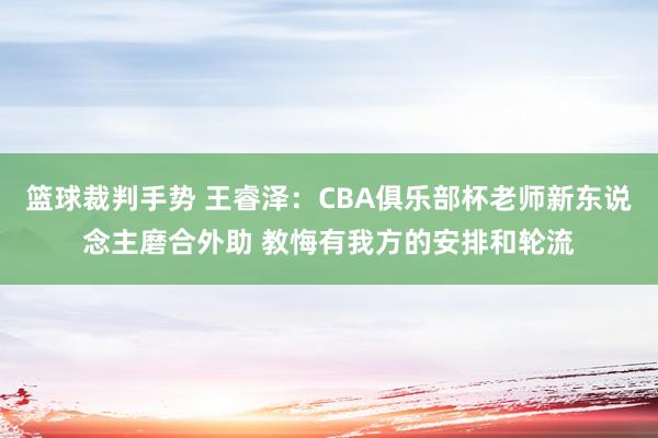 篮球裁判手势 王睿泽：CBA俱乐部杯老师新东说念主磨合外助 教悔有我方的安排和轮流