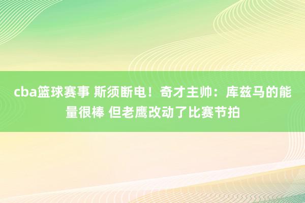 cba篮球赛事 斯须断电！奇才主帅：库兹马的能量很棒 但老鹰改动了比赛节拍