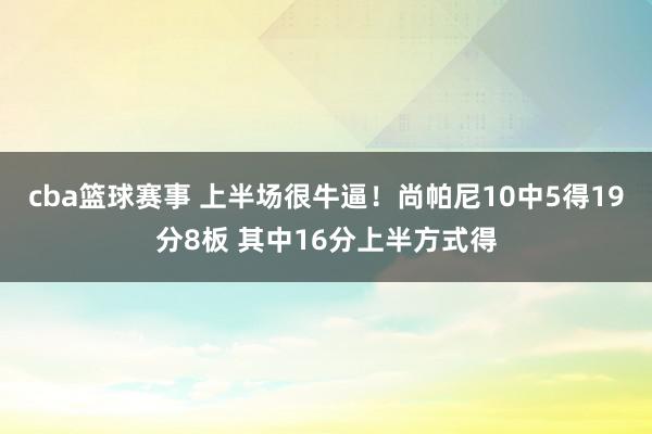 cba篮球赛事 上半场很牛逼！尚帕尼10中5得19分8板 其中16分上半方式得