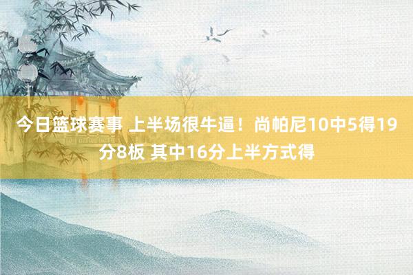 今日篮球赛事 上半场很牛逼！尚帕尼10中5得19分8板 其中16分上半方式得