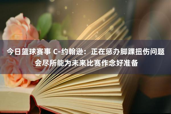 今日篮球赛事 C-约翰逊：正在惩办脚踝扭伤问题 会尽所能为未来比赛作念好准备