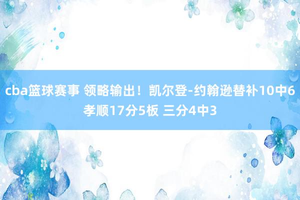 cba篮球赛事 领略输出！凯尔登-约翰逊替补10中6孝顺17分5板 三分4中3