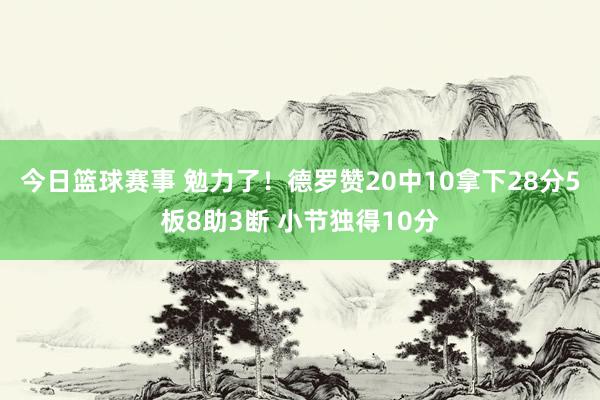 今日篮球赛事 勉力了！德罗赞20中10拿下28分5板8助3断 小节独得10分