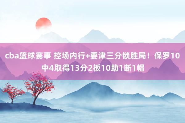 cba篮球赛事 控场内行+要津三分锁胜局！保罗10中4取得13分2板10助1断1帽