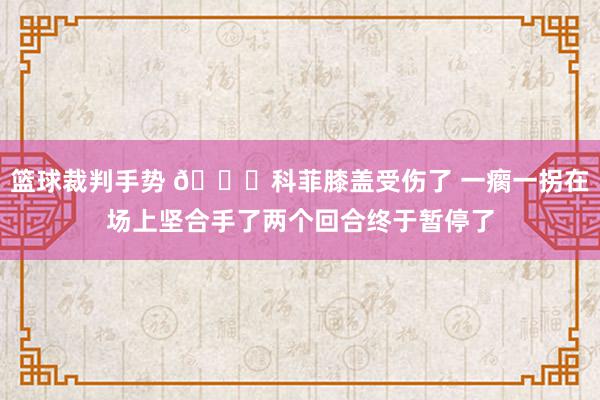 篮球裁判手势 😐科菲膝盖受伤了 一瘸一拐在场上坚合手了两个回合终于暂停了