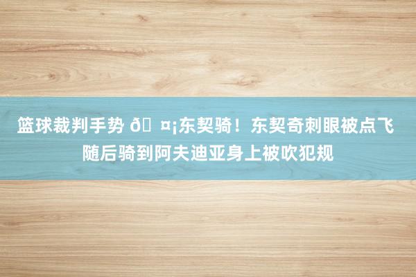 篮球裁判手势 🤡东契骑！东契奇刺眼被点飞 随后骑到阿夫迪亚身上被吹犯规