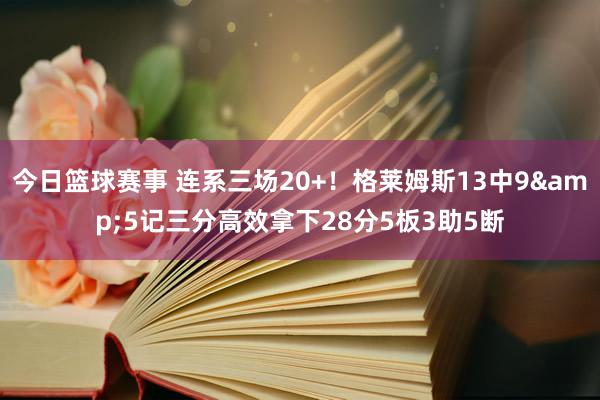 今日篮球赛事 连系三场20+！格莱姆斯13中9&5记三分高效拿下28分5板3助5断