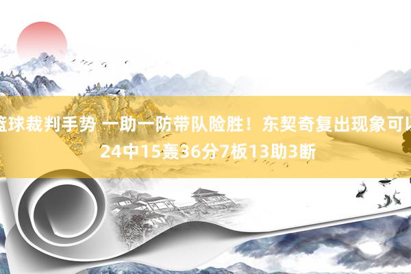 篮球裁判手势 一助一防带队险胜！东契奇复出现象可以 24中15轰36分7板13助3断