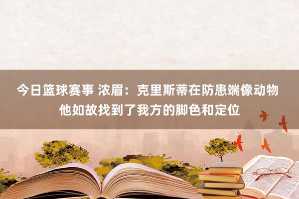 今日篮球赛事 浓眉：克里斯蒂在防患端像动物 他如故找到了我方的脚色和定位