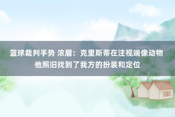 篮球裁判手势 浓眉：克里斯蒂在注视端像动物 他照旧找到了我方的扮装和定位