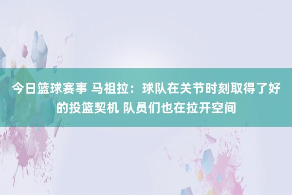 今日篮球赛事 马祖拉：球队在关节时刻取得了好的投篮契机 队员们也在拉开空间