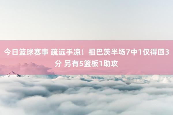 今日篮球赛事 疏远手凉！祖巴茨半场7中1仅得回3分 另有5篮板1助攻