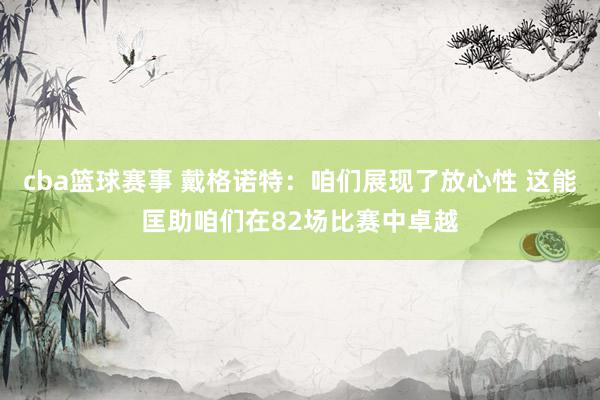 cba篮球赛事 戴格诺特：咱们展现了放心性 这能匡助咱们在82场比赛中卓越