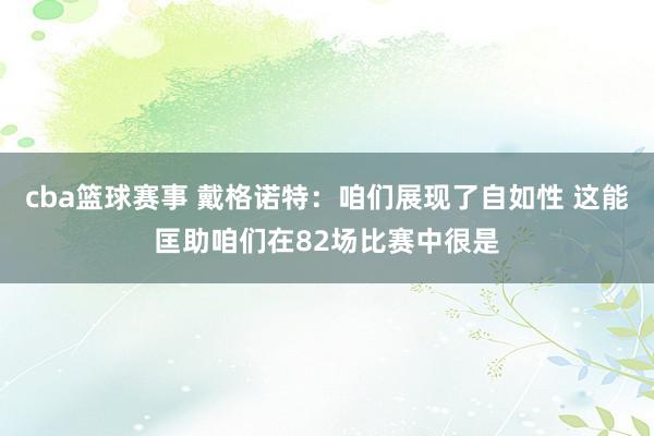 cba篮球赛事 戴格诺特：咱们展现了自如性 这能匡助咱们在82场比赛中很是