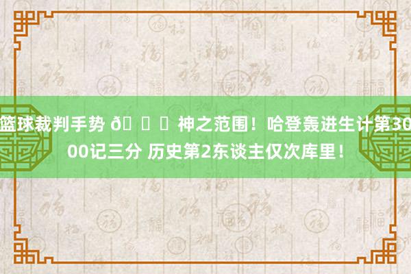 篮球裁判手势 😀神之范围！哈登轰进生计第3000记三分 历史第2东谈主仅次库里！