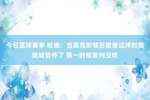 今日篮球赛事 哈迪：当塞克斯顿后撤着运球时我就喊暂停了 第一时候裁判没吹