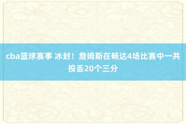 cba篮球赛事 冰封！詹姆斯在畅达4场比赛中一共投丢20个三分