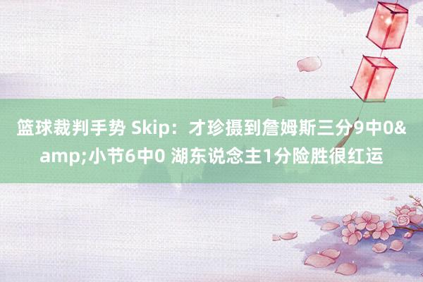 篮球裁判手势 Skip：才珍摄到詹姆斯三分9中0&小节6中0 湖东说念主1分险胜很红运