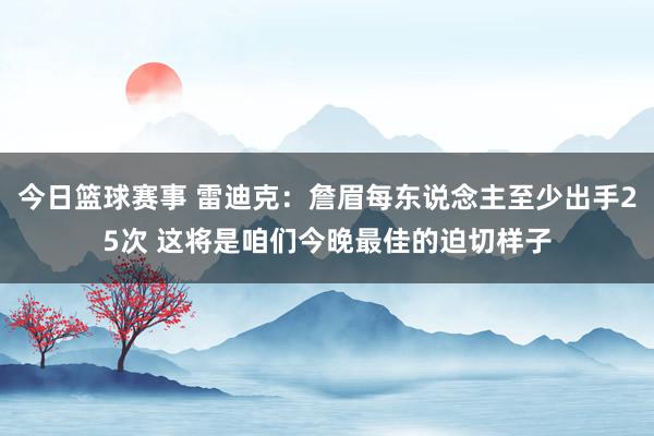 今日篮球赛事 雷迪克：詹眉每东说念主至少出手25次 这将是咱们今晚最佳的迫切样子