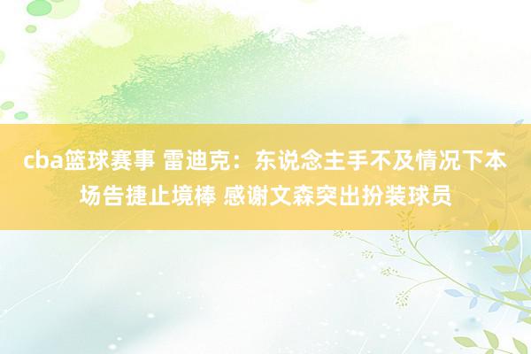 cba篮球赛事 雷迪克：东说念主手不及情况下本场告捷止境棒 感谢文森突出扮装球员