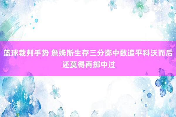 篮球裁判手势 詹姆斯生存三分掷中数追平科沃而后 还莫得再掷中过