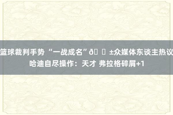 篮球裁判手势 “一战成名”😱众媒体东谈主热议哈迪自尽操作：天才 弗拉格碎屑+1