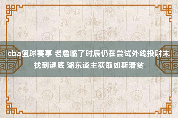 cba篮球赛事 老詹临了时辰仍在尝试外线投射未找到谜底 湖东谈主获取如斯清贫