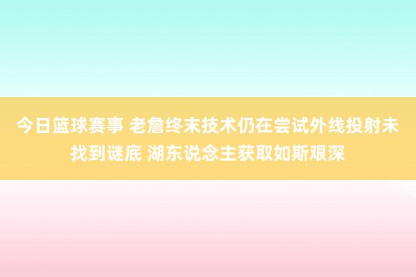 今日篮球赛事 老詹终末技术仍在尝试外线投射未找到谜底 湖东说念主获取如斯艰深