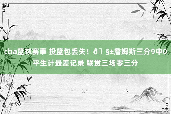 cba篮球赛事 投篮包丢失！🧱詹姆斯三分9中0平生计最差记录 联贯三场零三分