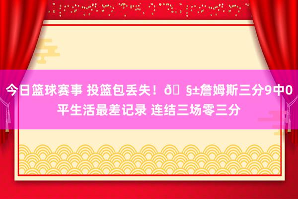 今日篮球赛事 投篮包丢失！🧱詹姆斯三分9中0平生活最差记录 连结三场零三分