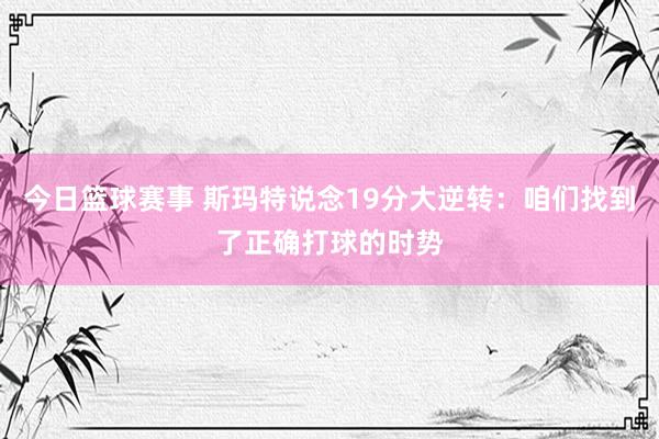 今日篮球赛事 斯玛特说念19分大逆转：咱们找到了正确打球的时势