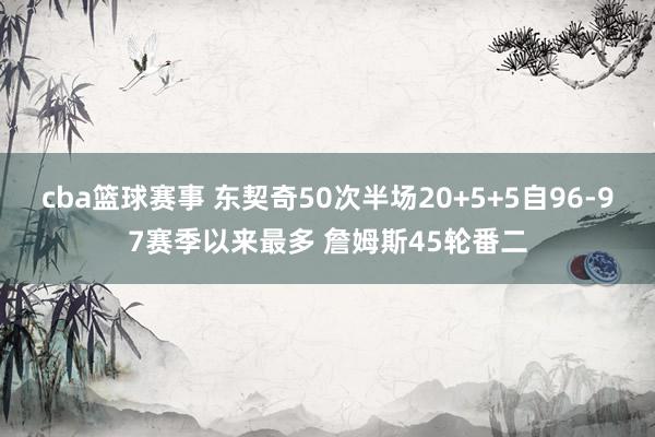 cba篮球赛事 东契奇50次半场20+5+5自96-97赛季以来最多 詹姆斯45轮番二