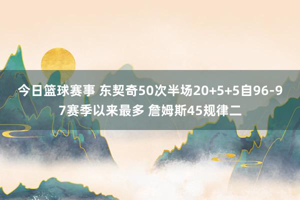 今日篮球赛事 东契奇50次半场20+5+5自96-97赛季以来最多 詹姆斯45规律二