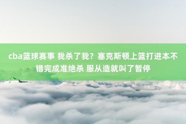 cba篮球赛事 我杀了我？塞克斯顿上篮打进本不错完成准绝杀 服从造就叫了暂停