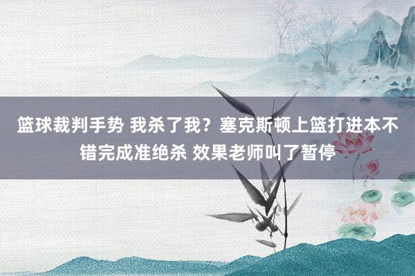 篮球裁判手势 我杀了我？塞克斯顿上篮打进本不错完成准绝杀 效果老师叫了暂停