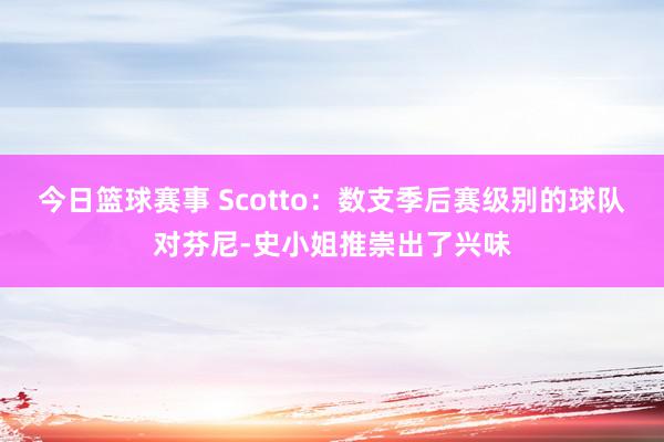 今日篮球赛事 Scotto：数支季后赛级别的球队对芬尼-史小姐推崇出了兴味