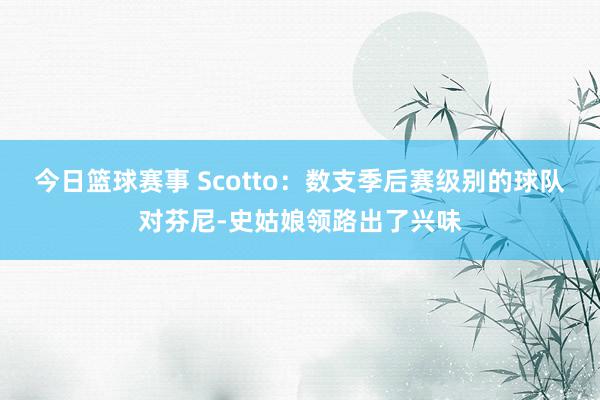 今日篮球赛事 Scotto：数支季后赛级别的球队对芬尼-史姑娘领路出了兴味