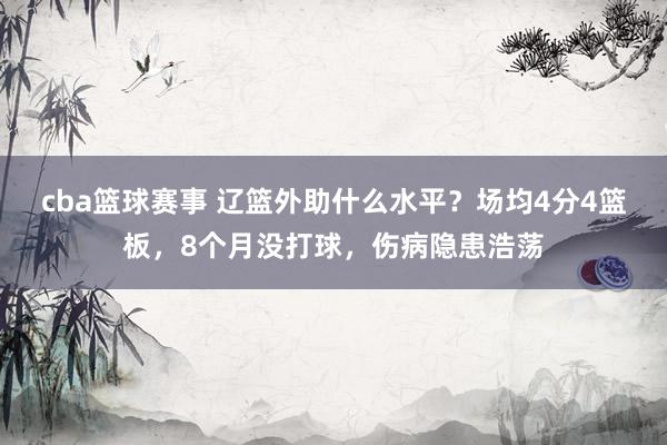 cba篮球赛事 辽篮外助什么水平？场均4分4篮板，8个月没打球，伤病隐患浩荡