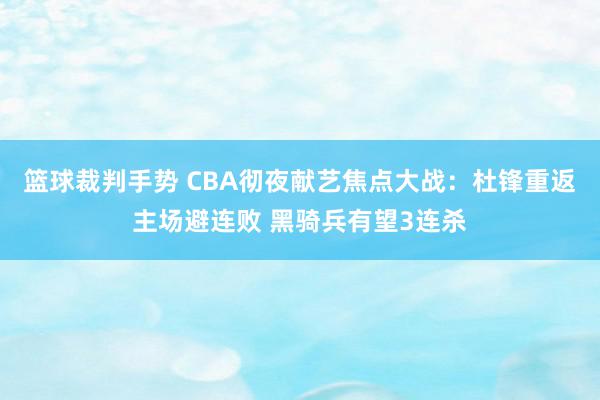 篮球裁判手势 CBA彻夜献艺焦点大战：杜锋重返主场避连败 黑骑兵有望3连杀