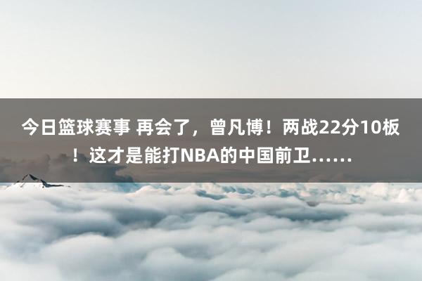 今日篮球赛事 再会了，曾凡博！两战22分10板！这才是能打NBA的中国前卫……