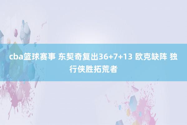 cba篮球赛事 东契奇复出36+7+13 欧克缺阵 独行侠胜拓荒者